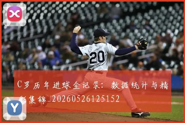 C罗历年进球全记录：数据统计与精彩集锦_20260526125152