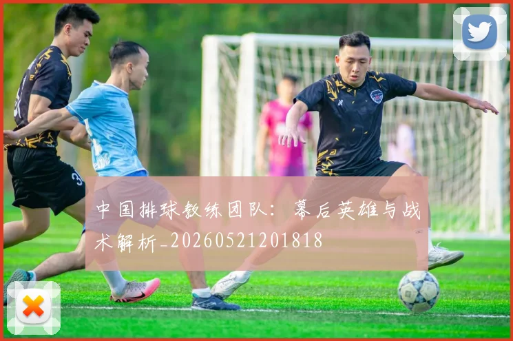 中国排球教练团队：幕后英雄与战术解析_20260521201818