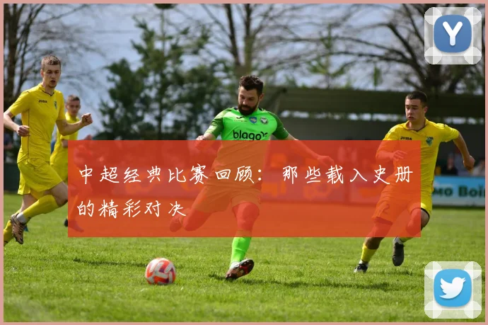 中超经典比赛回顾：那些载入史册的精彩对决