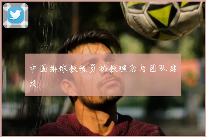 中国排球教练员执教理念与团队建设