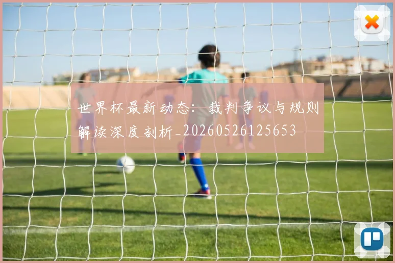 世界杯最新动态：裁判争议与规则解读深度剖析_20260526125653