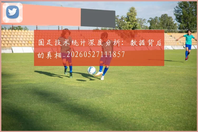 国足技术统计深度分析:数据背后的真相_20260527111857