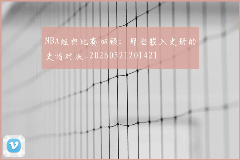 NBA经典比赛回顾:那些载入史册的史诗对决_20260521201421
