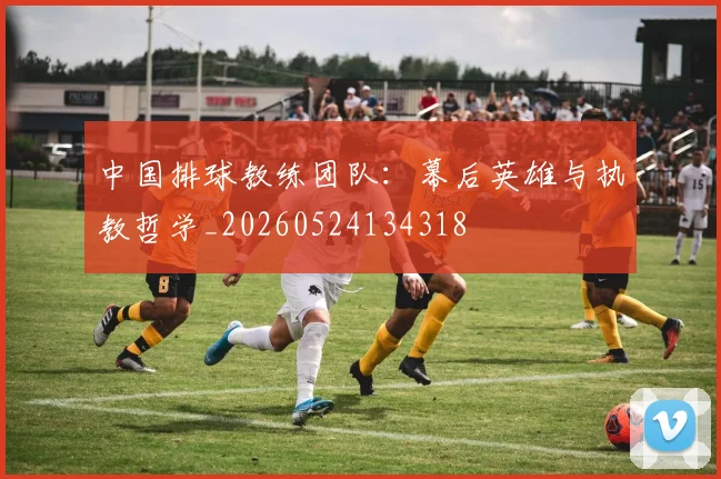 中国排球教练团队：幕后英雄与执教哲学_20260524134318
