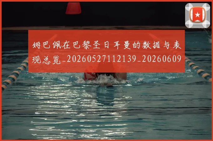 姆巴佩在巴黎圣日耳曼的数据与表现总览_20260527112139_20260609170500