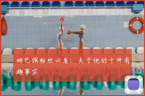 姆巴佩粉丝必看：关于他的十件有趣事实