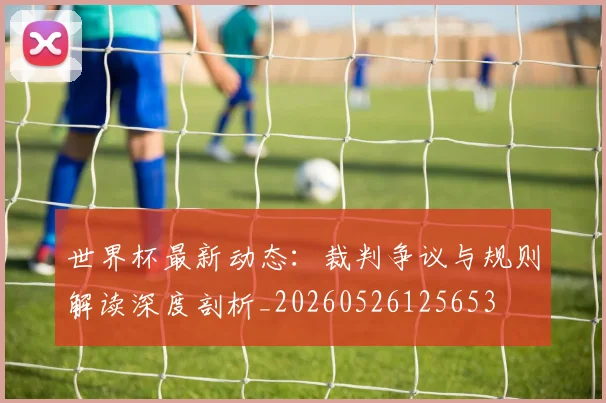 世界杯最新动态:裁判争议与规则解读深度剖析_20260526125653