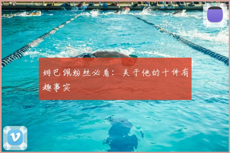 姆巴佩粉丝必看:关于他的十件有趣事实