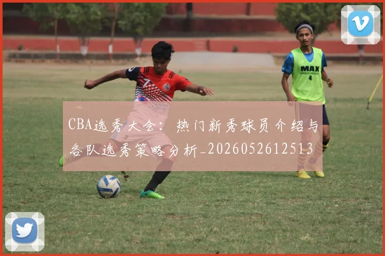CBA选秀大会：热门新秀球员介绍与各队选秀策略分析_20260526125138
