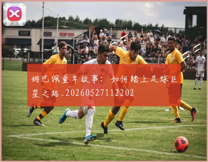 姆巴佩童年故事：如何踏上足球巨星之路_20260527112202