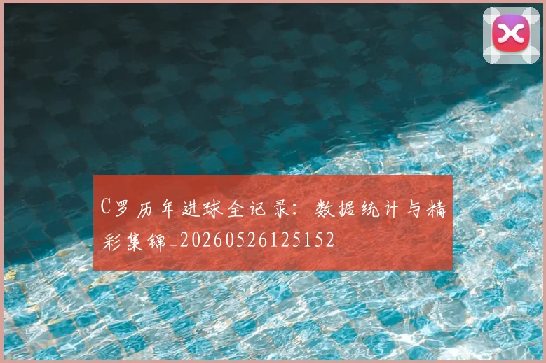 C罗历年进球全记录：数据统计与精彩集锦_20260526125152