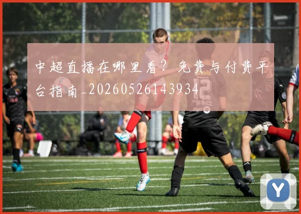 中超直播在哪里看？免费与付费平台指南_20260526143934