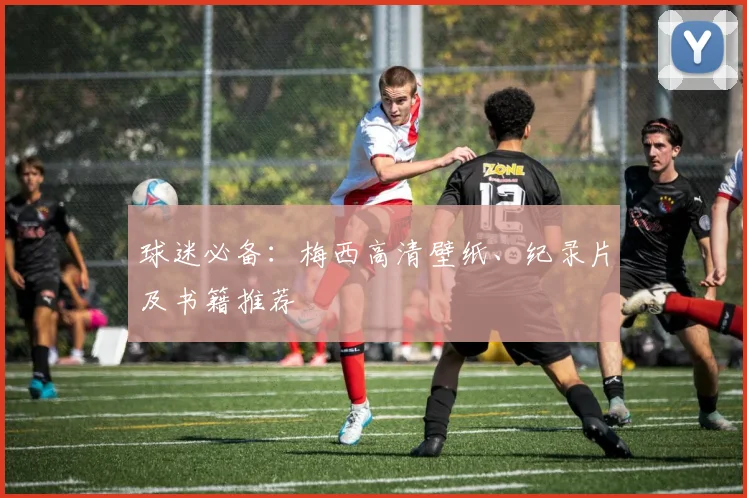 球迷必备：梅西高清壁纸、纪录片及书籍推荐
