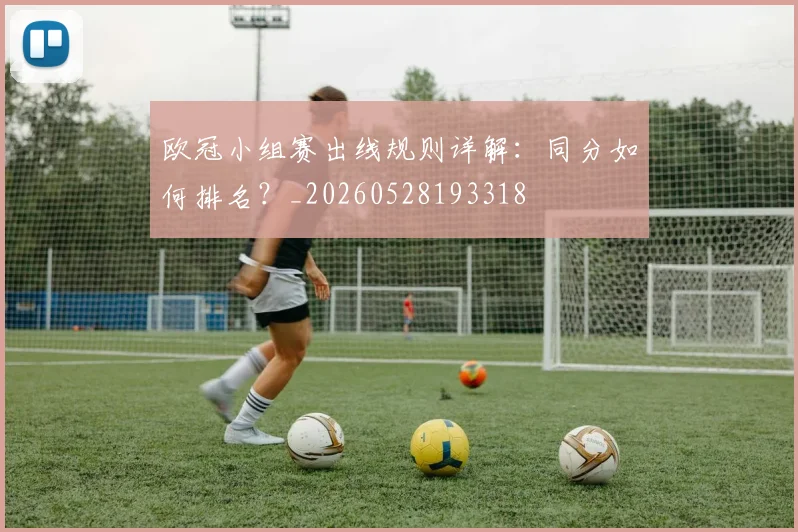 欧冠小组赛出线规则详解：同分如何排名？_20260528193318