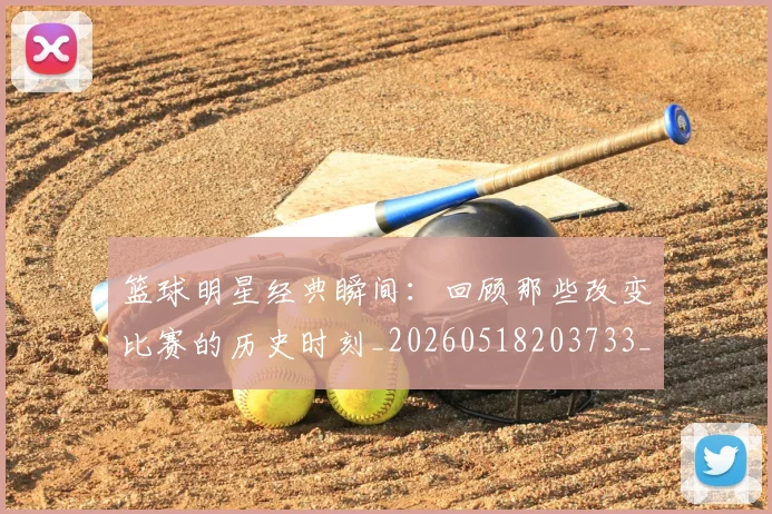 篮球明星经典瞬间：回顾那些改变比赛的历史时刻_20260518203733_20260610170359