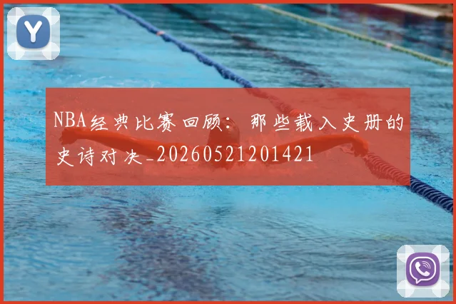 NBA经典比赛回顾：那些载入史册的史诗对决_20260521201421